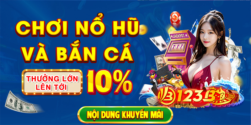 Chơi nổ hũ và bắn cá nhận thưởng lên tới 10% tại nhà cái 123B